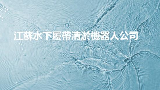 江蘇水下履帶清淤機器人公司：創(chuàng)新科技助力水域治理，解密淤泥背后的秘密！